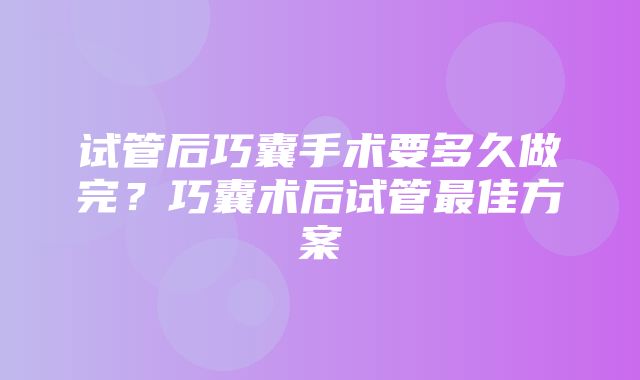 试管后巧囊手术要多久做完？巧囊术后试管最佳方案