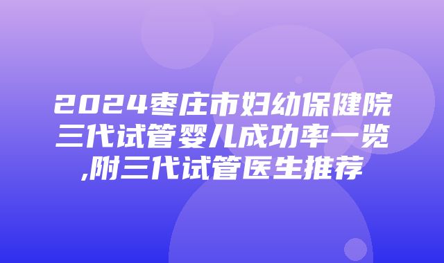 2024枣庄市妇幼保健院三代试管婴儿成功率一览,附三代试管医生推荐