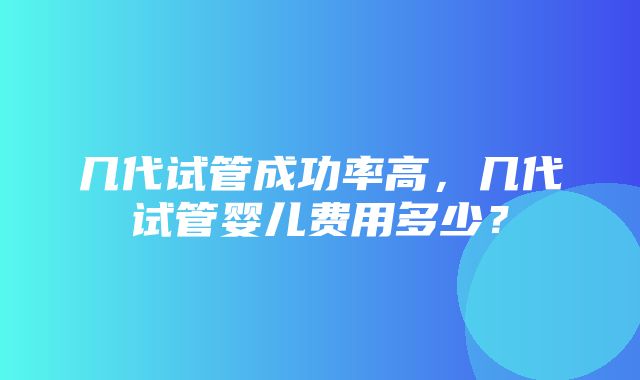 几代试管成功率高，几代试管婴儿费用多少？