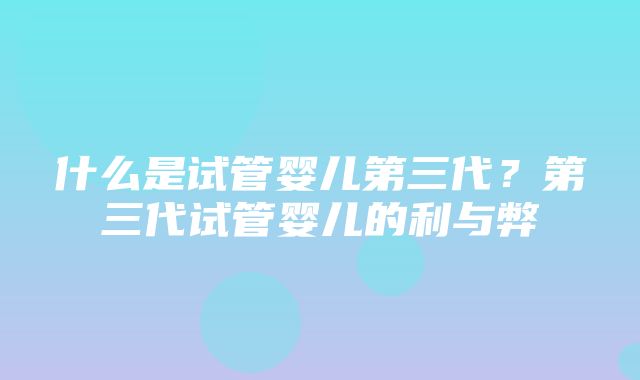 什么是试管婴儿第三代？第三代试管婴儿的利与弊