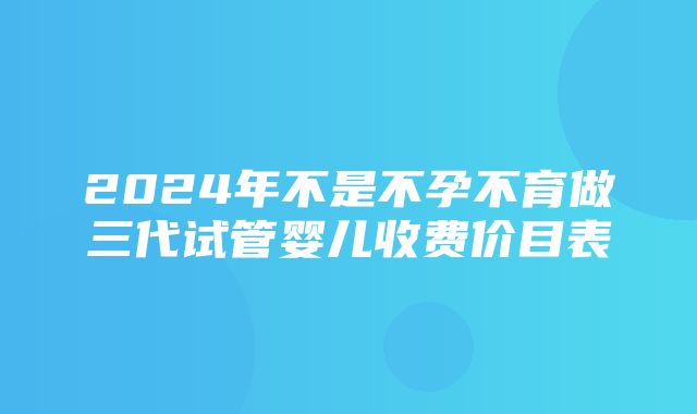 2024年不是不孕不育做三代试管婴儿收费价目表