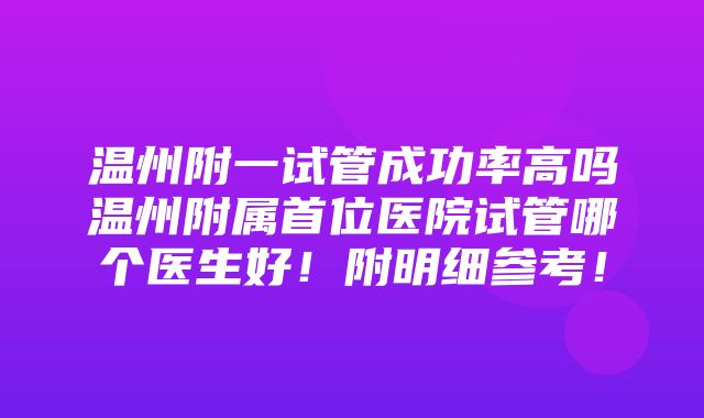 温州附一试管成功率高吗温州附属首位医院试管哪个医生好！附明细参考！