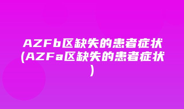 AZFb区缺失的患者症状(AZFa区缺失的患者症状)