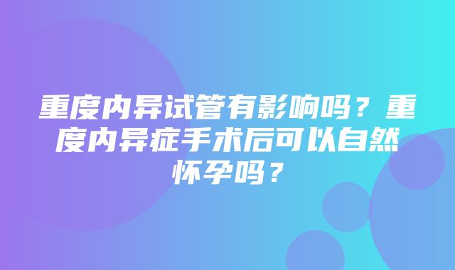 重度内异试管有影响吗？重度内异症手术后可以自然怀孕吗？