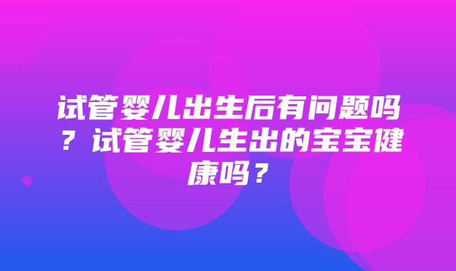 试管婴儿出生后有问题吗？试管婴儿生出的宝宝健康吗？