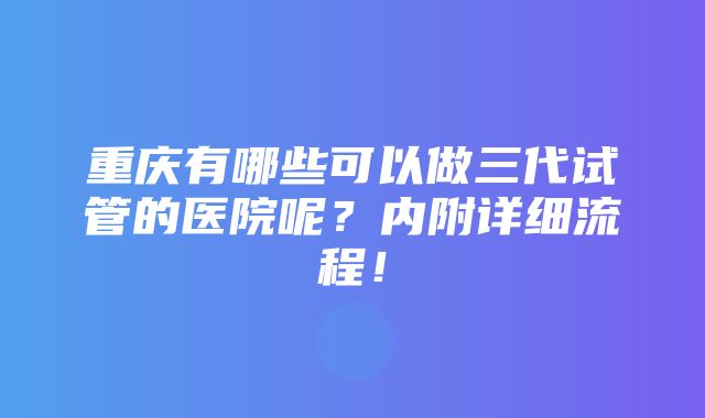 重庆有哪些可以做三代试管的医院呢？内附详细流程！