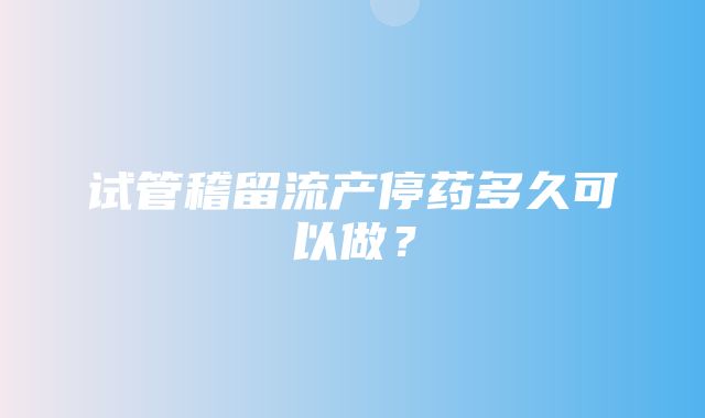 试管稽留流产停药多久可以做？