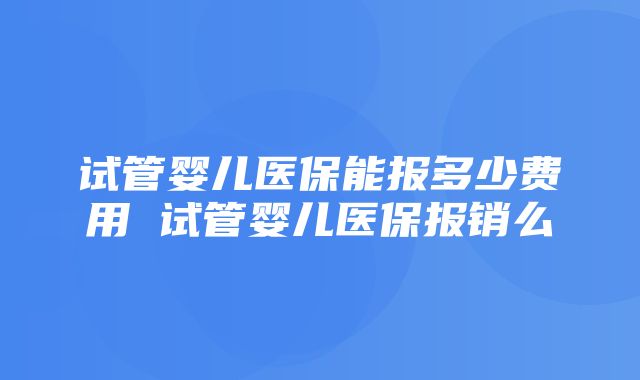 试管婴儿医保能报多少费用 试管婴儿医保报销么