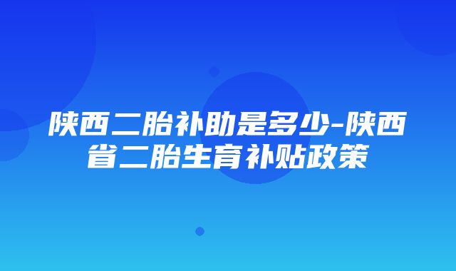 陕西二胎补助是多少-陕西省二胎生育补贴政策