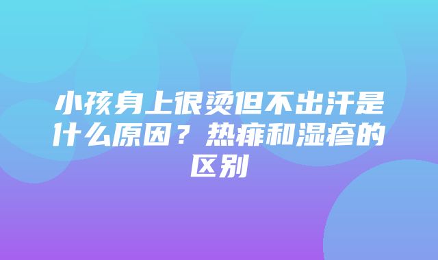 小孩身上很烫但不出汗是什么原因？热痱和湿疹的区别