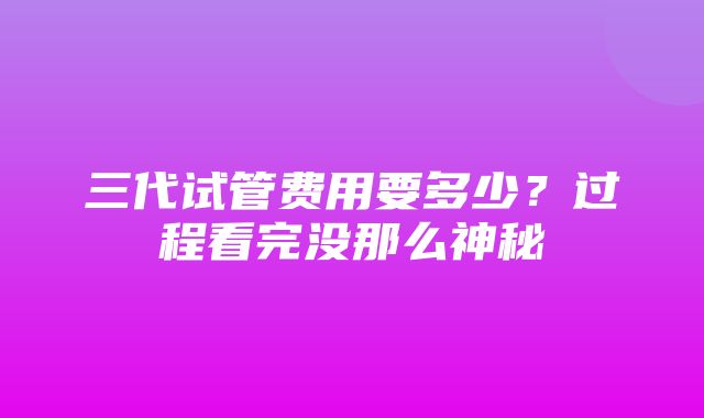 三代试管费用要多少？过程看完没那么神秘