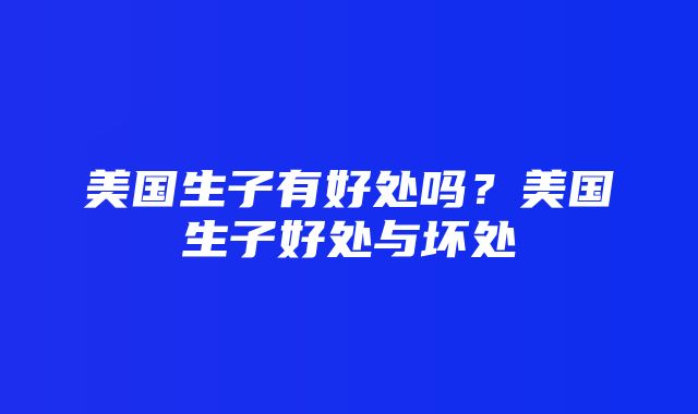 美国生子有好处吗？美国生子好处与坏处