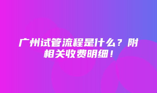 广州试管流程是什么？附相关收费明细！