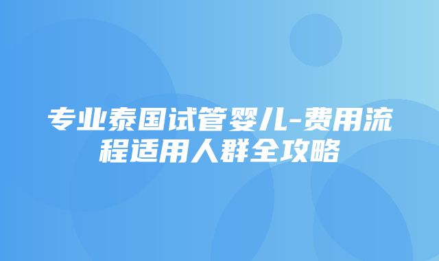 专业泰国试管婴儿-费用流程适用人群全攻略