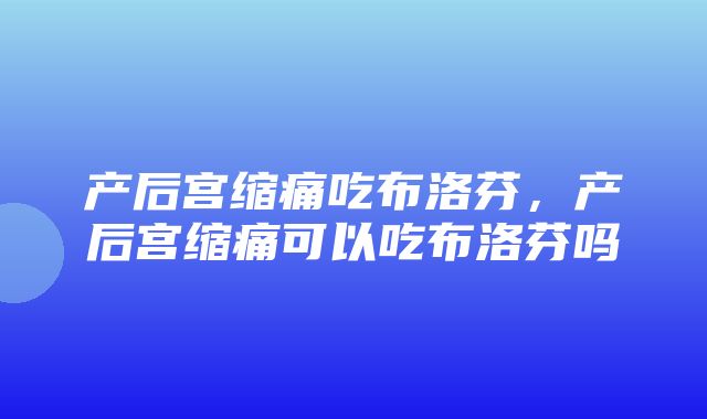 产后宫缩痛吃布洛芬，产后宫缩痛可以吃布洛芬吗