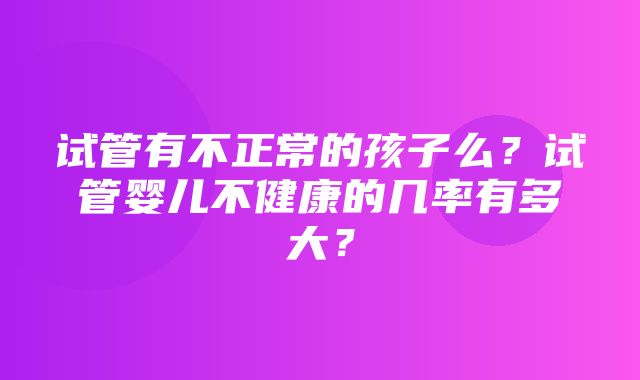 试管有不正常的孩子么？试管婴儿不健康的几率有多大？