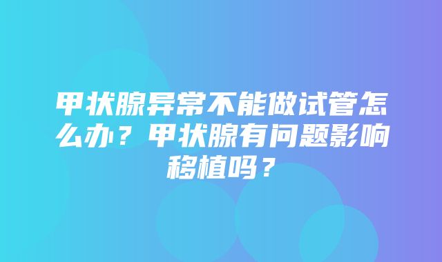 甲状腺异常不能做试管怎么办？甲状腺有问题影响移植吗？