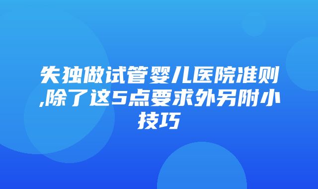 失独做试管婴儿医院准则,除了这5点要求外另附小技巧