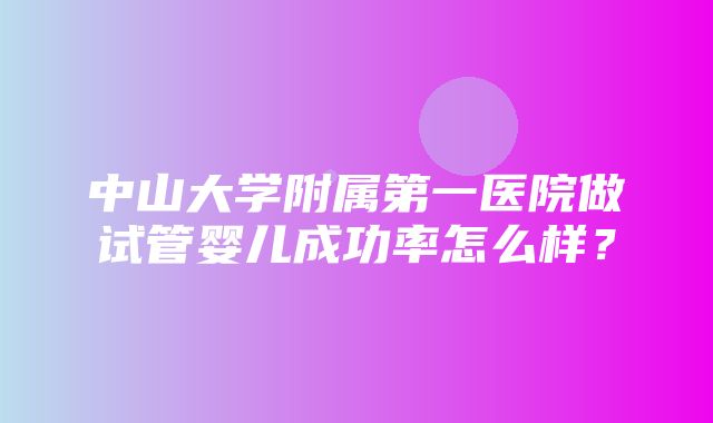 中山大学附属第一医院做试管婴儿成功率怎么样？