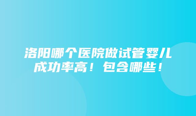 洛阳哪个医院做试管婴儿成功率高！包含哪些！