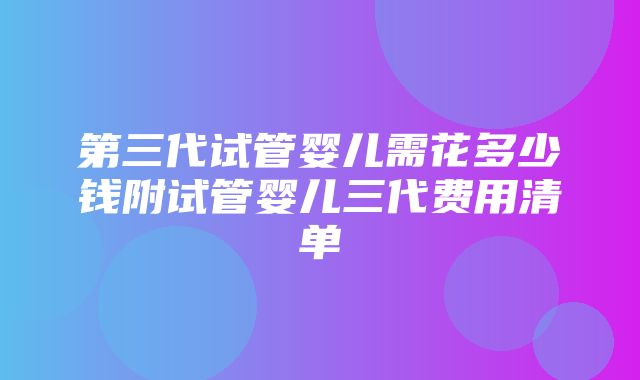 第三代试管婴儿需花多少钱附试管婴儿三代费用清单