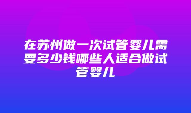 在苏州做一次试管婴儿需要多少钱哪些人适合做试管婴儿