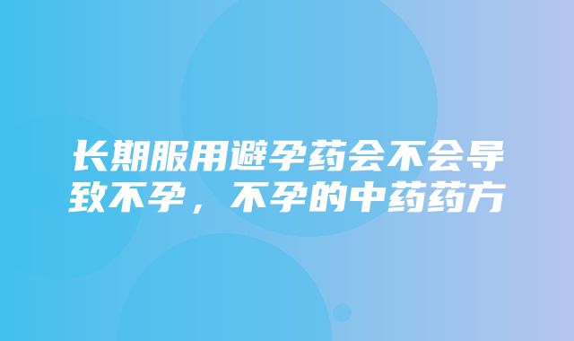 长期服用避孕药会不会导致不孕，不孕的中药药方