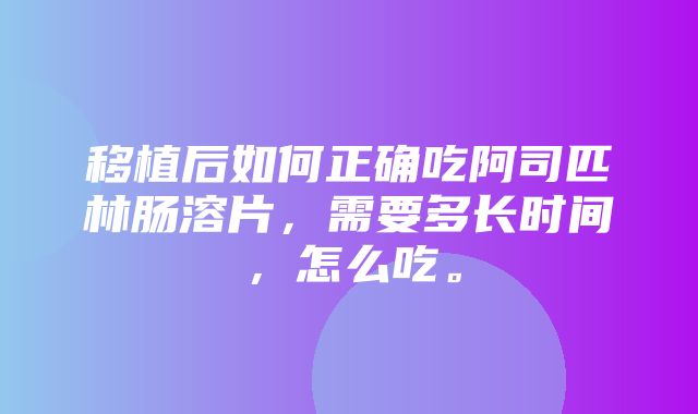 移植后如何正确吃阿司匹林肠溶片，需要多长时间，怎么吃。