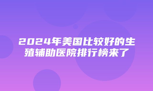 2024年美国比较好的生殖辅助医院排行榜来了