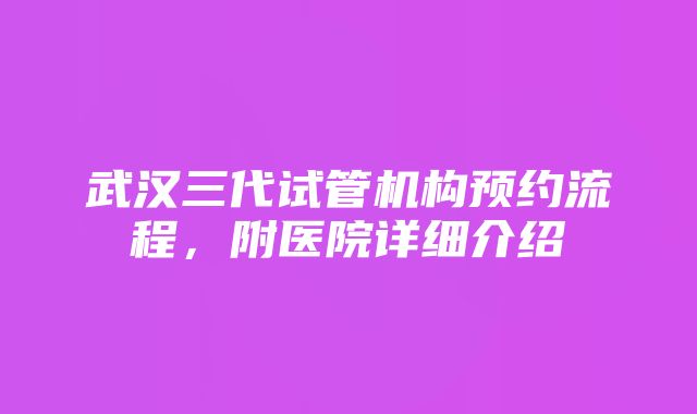 武汉三代试管机构预约流程，附医院详细介绍