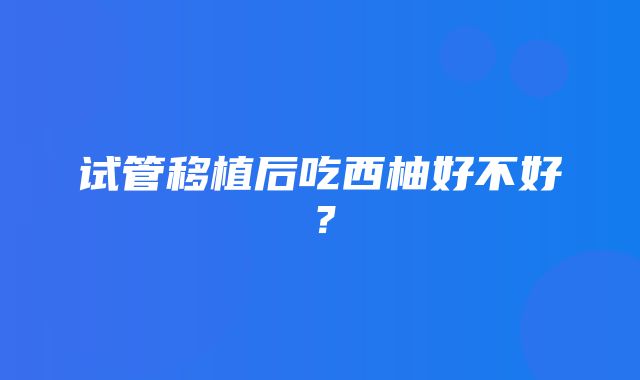 试管移植后吃西柚好不好？