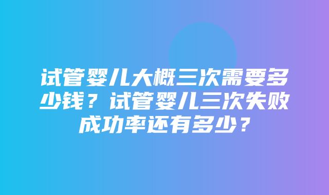 试管婴儿大概三次需要多少钱？试管婴儿三次失败成功率还有多少？