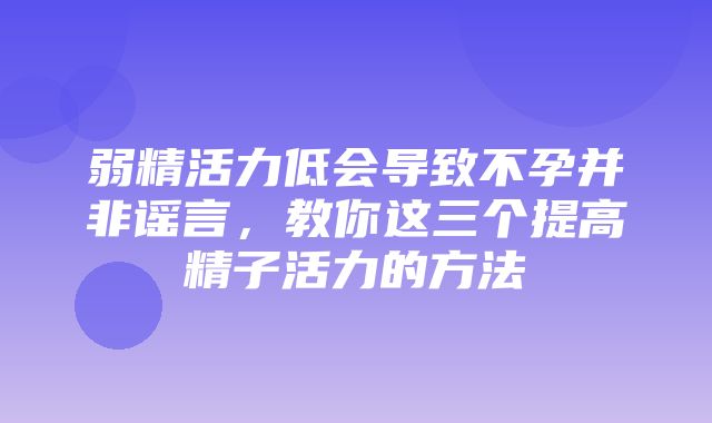 弱精活力低会导致不孕并非谣言，教你这三个提高精子活力的方法