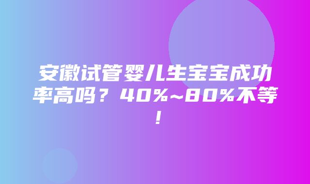 安徽试管婴儿生宝宝成功率高吗？40%~80%不等！