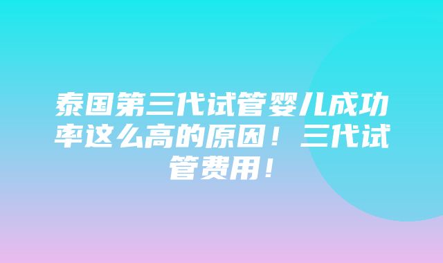 泰国第三代试管婴儿成功率这么高的原因！三代试管费用！