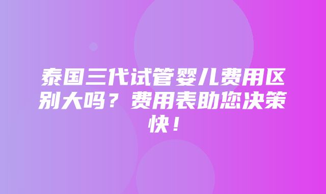 泰国三代试管婴儿费用区别大吗？费用表助您决策快！