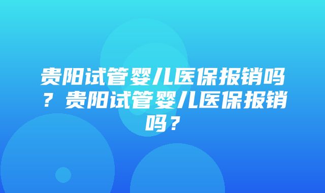 贵阳试管婴儿医保报销吗？贵阳试管婴儿医保报销吗？