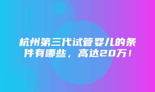 杭州第三代试管婴儿的条件有哪些，高达20万！