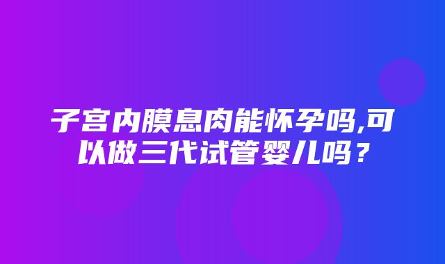 子宫内膜息肉能怀孕吗,可以做三代试管婴儿吗？