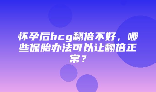 怀孕后hcg翻倍不好，哪些保胎办法可以让翻倍正常？