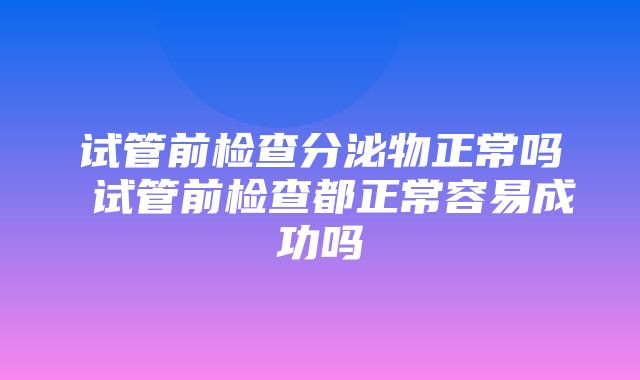 试管前检查分泌物正常吗 试管前检查都正常容易成功吗