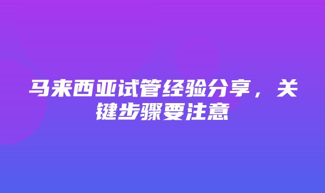 马来西亚试管经验分享，关键步骤要注意