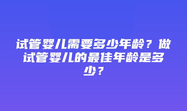 试管婴儿需要多少年龄？做试管婴儿的最佳年龄是多少？