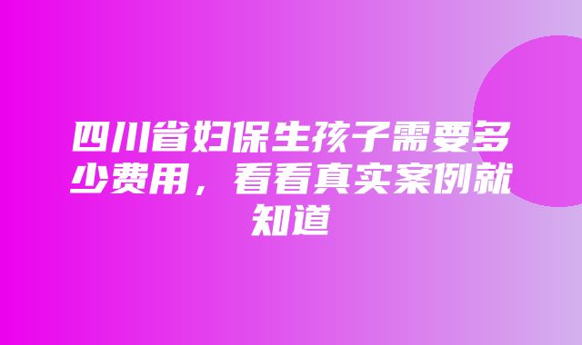 四川省妇保生孩子需要多少费用，看看真实案例就知道