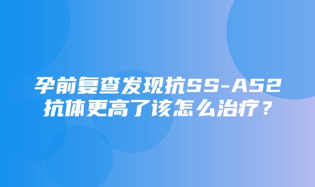 孕前复查发现抗SS-A52抗体更高了该怎么治疗？