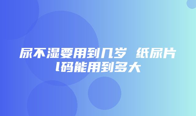 尿不湿要用到几岁 纸尿片l码能用到多大