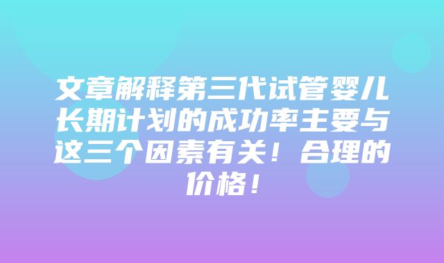 文章解释第三代试管婴儿长期计划的成功率主要与这三个因素有关！合理的价格！