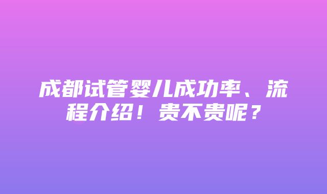 成都试管婴儿成功率、流程介绍！贵不贵呢？