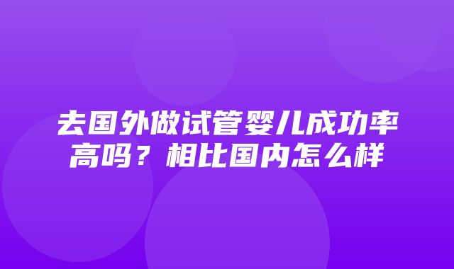 去国外做试管婴儿成功率高吗？相比国内怎么样