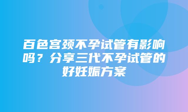 百色宫颈不孕试管有影响吗？分享三代不孕试管的好妊娠方案